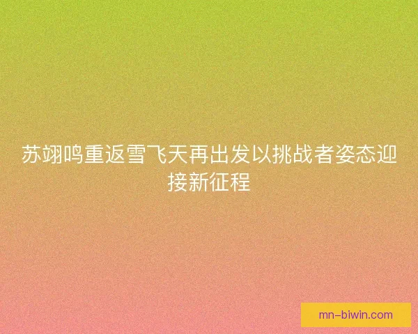 苏翊鸣重返雪飞天再出发以挑战者姿态迎接新征程