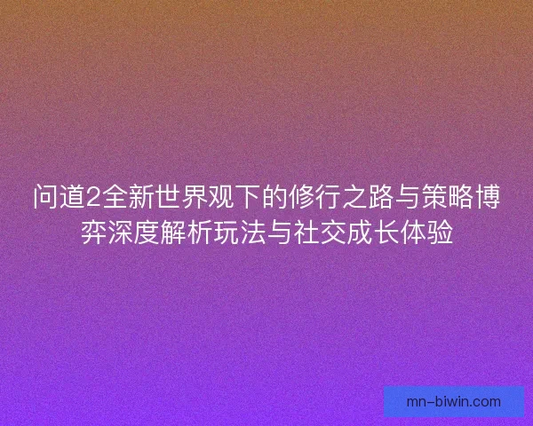 问道2全新世界观下的修行之路与策略博弈深度解析玩法与社交成长体验