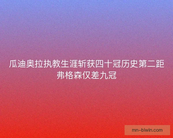 瓜迪奥拉执教生涯斩获四十冠历史第二距弗格森仅差九冠
