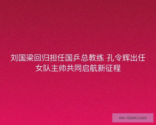 刘国梁回归担任国乒总教练 孔令辉出任女队主帅共同启航新征程