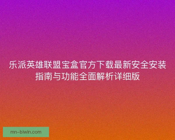 乐派英雄联盟宝盒官方下载最新安全安装指南与功能全面解析详细版