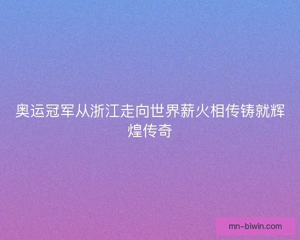 奥运冠军从浙江走向世界薪火相传铸就辉煌传奇